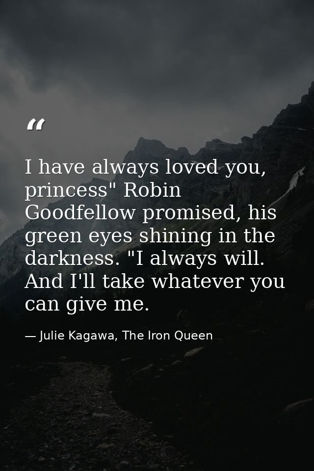 I have always loved you, princess" Robin Goodfellow promised, his green eyes shining in the darkness. "I always will. An — Julie Kagawa, The Iron Queen