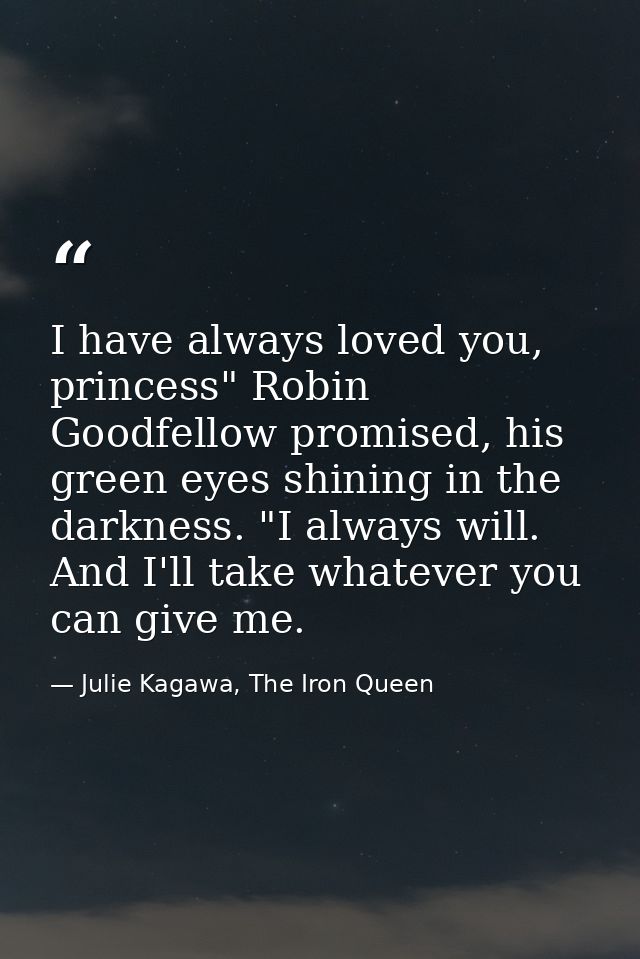 I have always loved you, princess" Robin Goodfellow promised, his green eyes shining in the darkness. "I always will. An — Julie Kagawa, The Iron Queen