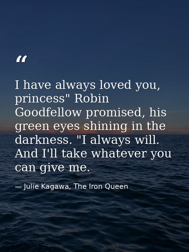 I have always loved you, princess" Robin Goodfellow promised, his green eyes shining in the darkness. "I always will. An — Julie Kagawa, The Iron Queen