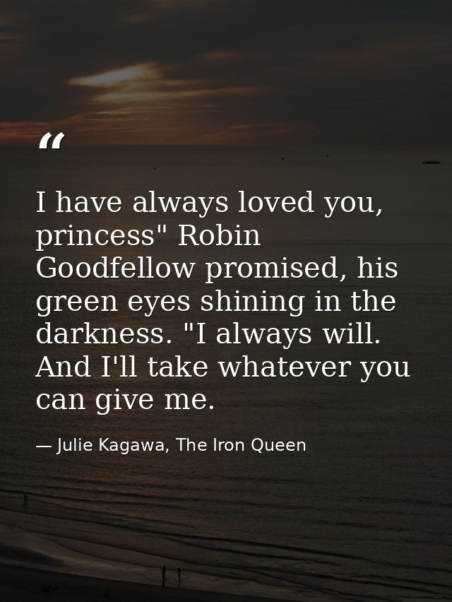I have always loved you, princess" Robin Goodfellow promised, his green eyes shining in the darkness. "I always will. An — Julie Kagawa, The Iron Queen