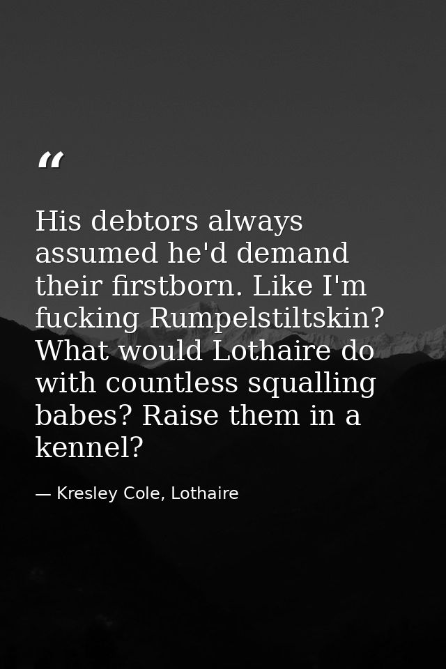 His debtors always assumed he'd demand their firstborn. Like I'm fucking Rumpelstiltskin? What would Lothaire do with co — Kresley Cole, Lothaire