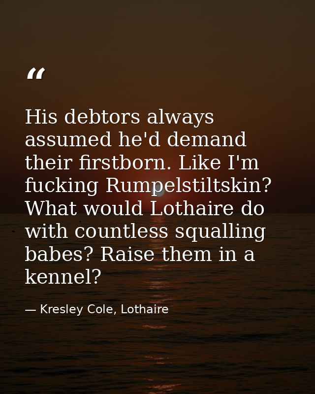 His debtors always assumed he'd demand their firstborn. Like I'm fucking Rumpelstiltskin? What would Lothaire do with co — Kresley Cole, Lothaire
