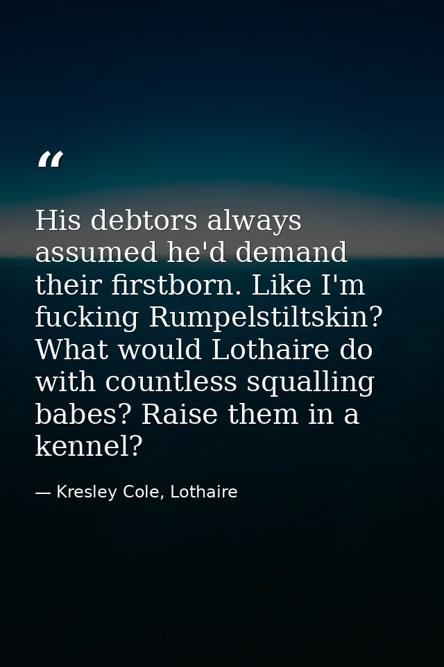 His debtors always assumed he'd demand their firstborn. Like I'm fucking Rumpelstiltskin? What would Lothaire do with co — Kresley Cole, Lothaire