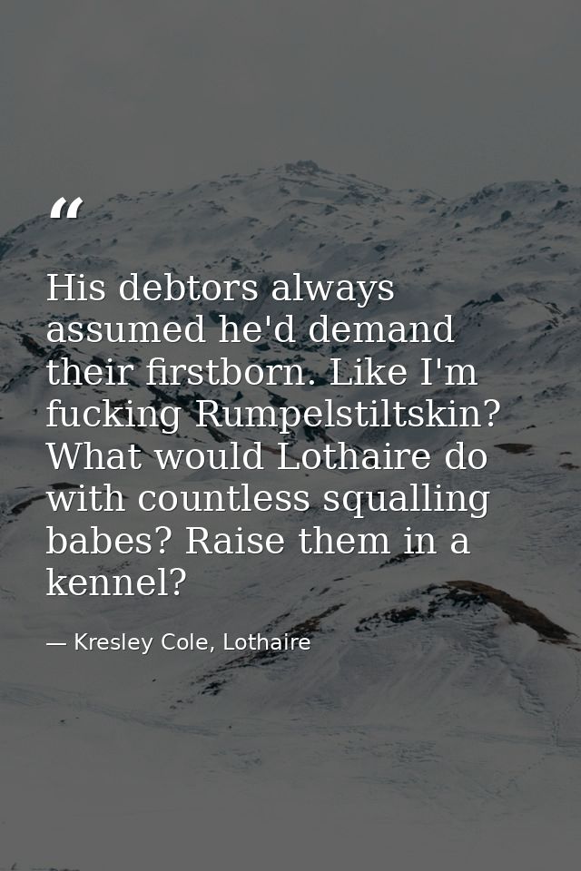 His debtors always assumed he'd demand their firstborn. Like I'm fucking Rumpelstiltskin? What would Lothaire do with co — Kresley Cole, Lothaire