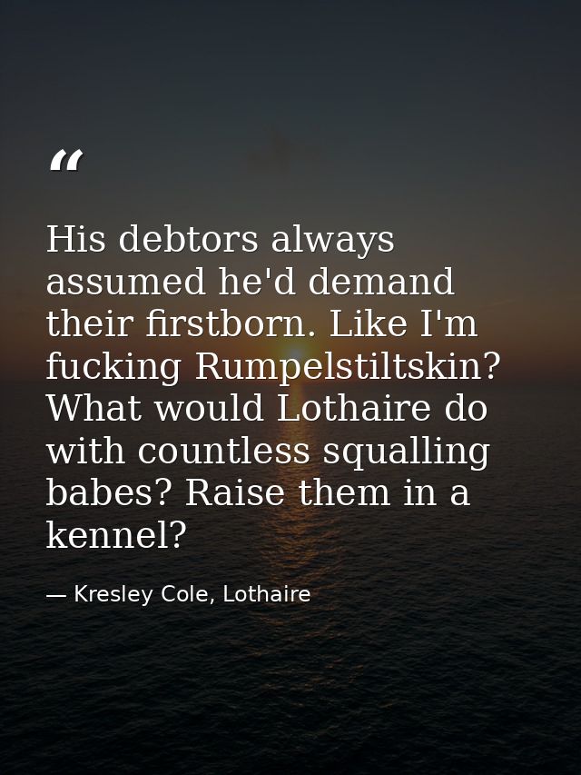 His debtors always assumed he'd demand their firstborn. Like I'm fucking Rumpelstiltskin? What would Lothaire do with co — Kresley Cole, Lothaire