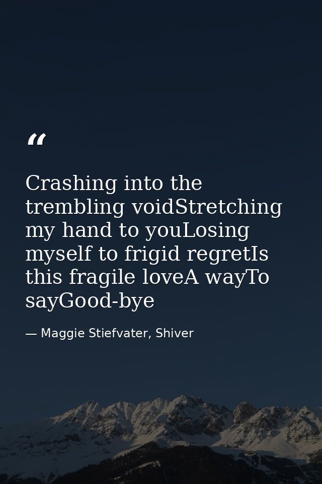 Crashing into the trembling voidStretching my hand to youLosing myself to frigid regretIs this fragile loveA wayTo sayGo — Maggie Stiefvater, Shiver