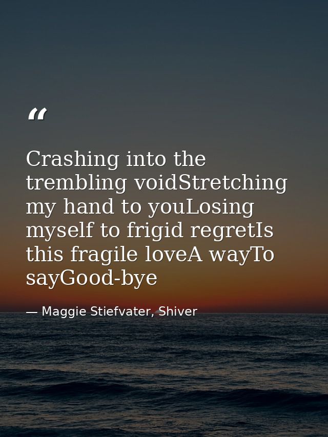 Crashing into the trembling voidStretching my hand to youLosing myself to frigid regretIs this fragile loveA wayTo sayGo — Maggie Stiefvater, Shiver