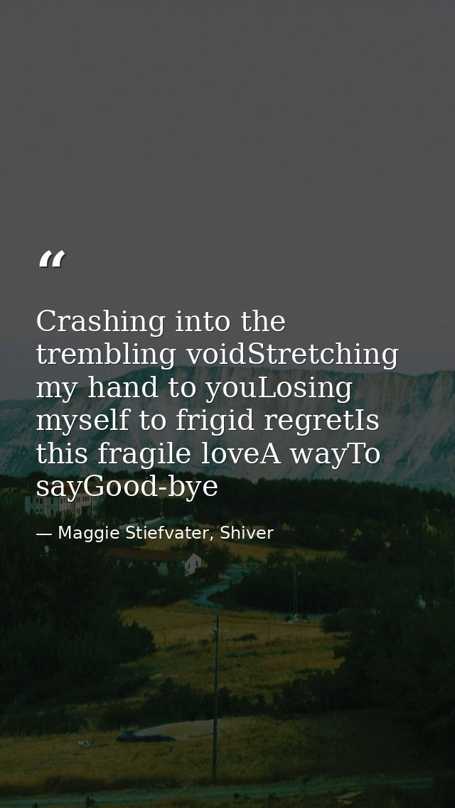 Crashing into the trembling voidStretching my hand to youLosing myself to frigid regretIs this fragile loveA wayTo sayGo — Maggie Stiefvater, Shiver