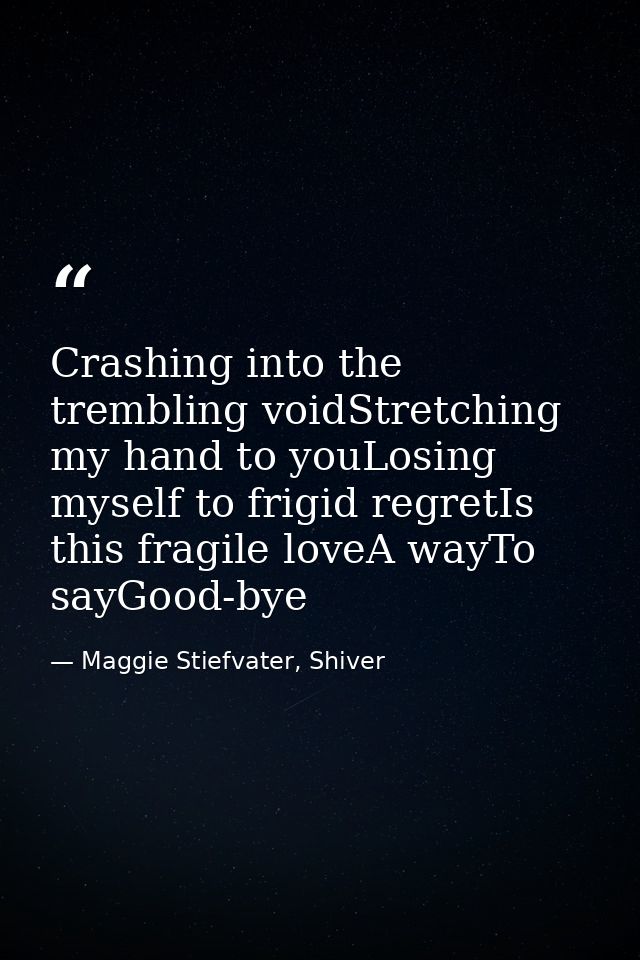 Crashing into the trembling voidStretching my hand to youLosing myself to frigid regretIs this fragile loveA wayTo sayGo — Maggie Stiefvater, Shiver