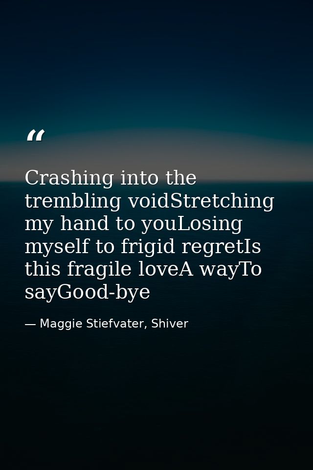 Crashing into the trembling voidStretching my hand to youLosing myself to frigid regretIs this fragile loveA wayTo sayGo — Maggie Stiefvater, Shiver