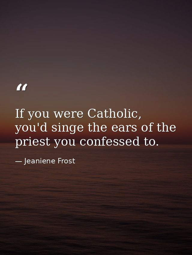 If you were Catholic, you'd singe the ears of the priest you confessed to. — Jeaniene Frost