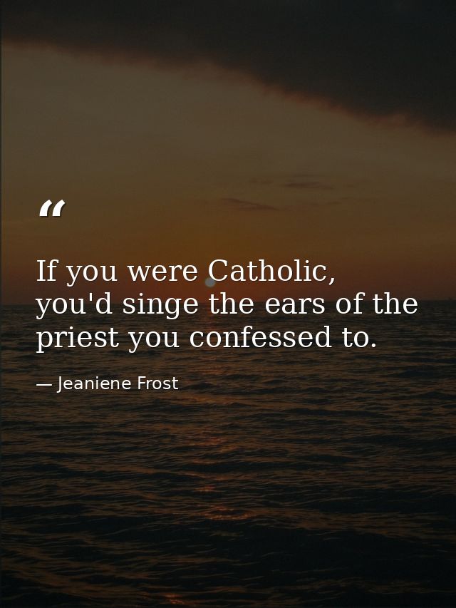 If you were Catholic, you'd singe the ears of the priest you confessed to. — Jeaniene Frost