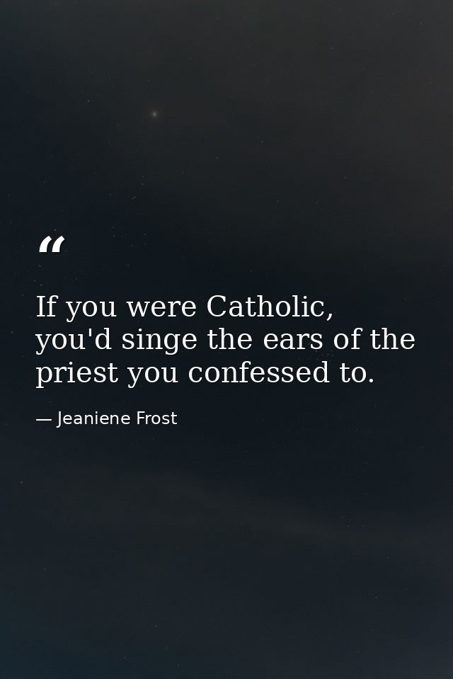 If you were Catholic, you'd singe the ears of the priest you confessed to. — Jeaniene Frost