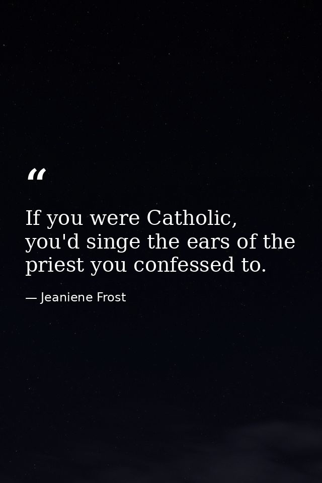 If you were Catholic, you'd singe the ears of the priest you confessed to. — Jeaniene Frost