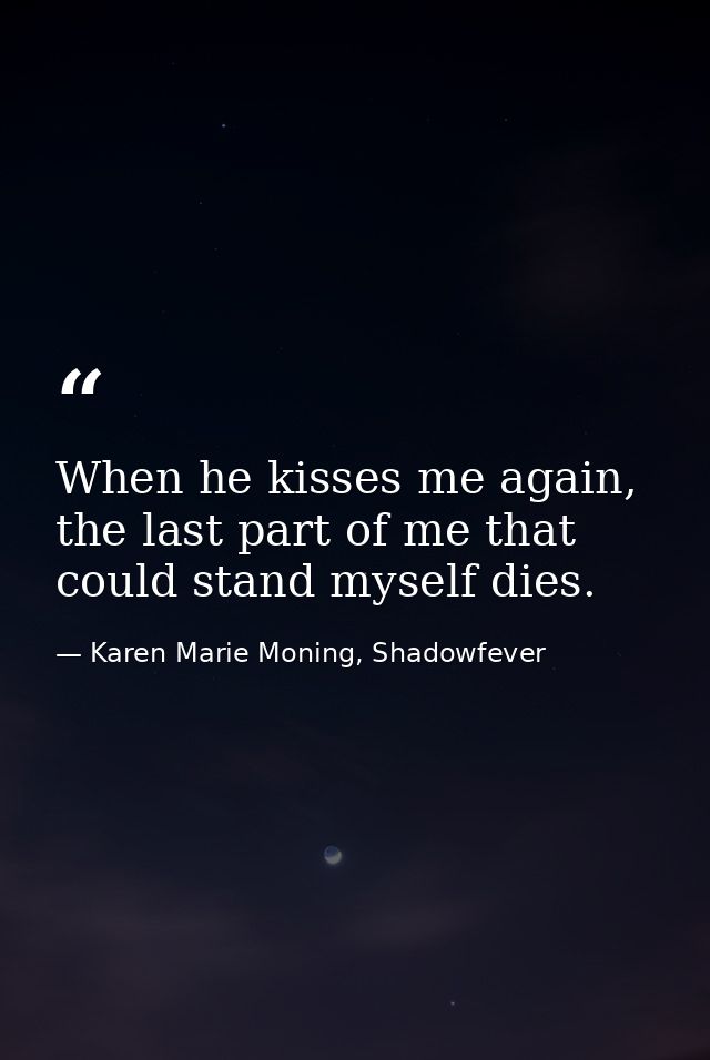 When he kisses me again, the last part of me that could stand myself dies. — Karen Marie Moning, Shadowfever