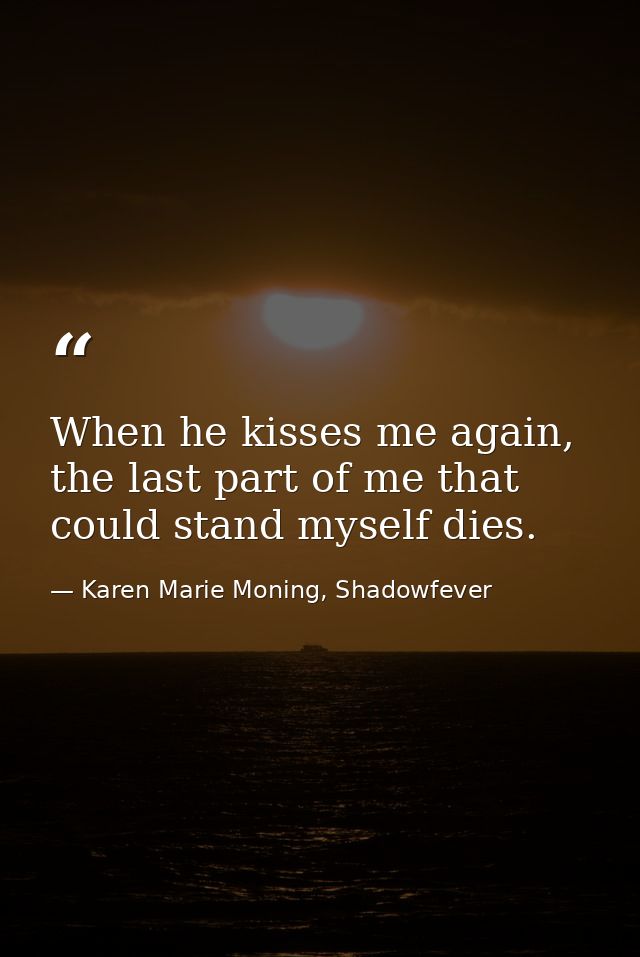 When he kisses me again, the last part of me that could stand myself dies. — Karen Marie Moning, Shadowfever