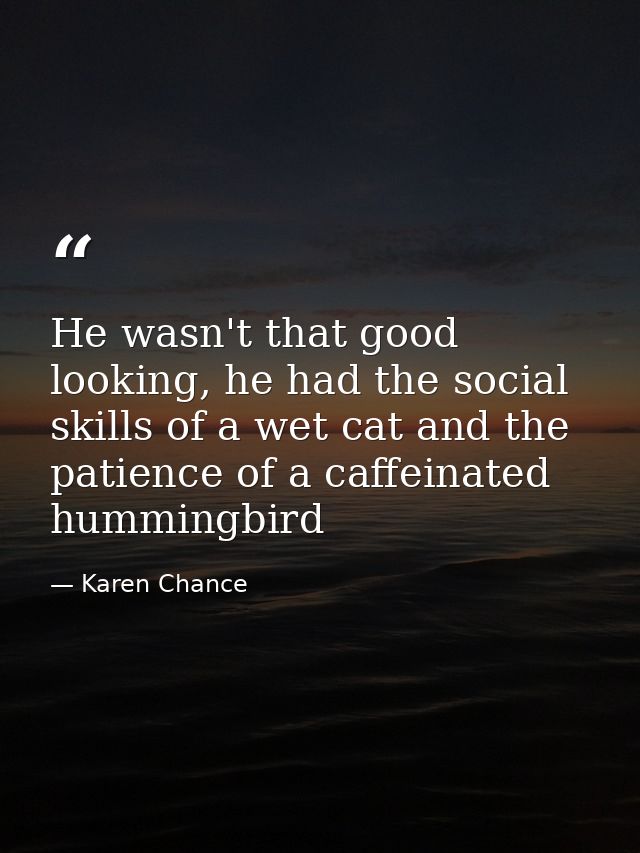 He wasn't that good looking, he had the social skills of a wet cat and the patience of a caffeinated hummingbird — Karen Chance