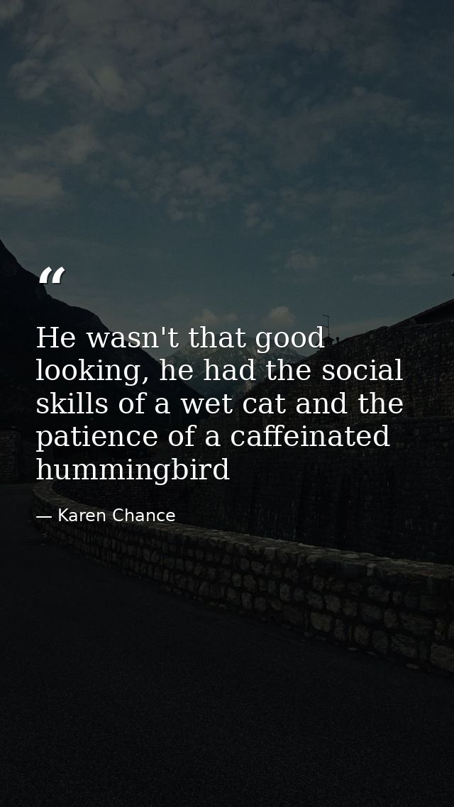 He wasn't that good looking, he had the social skills of a wet cat and the patience of a caffeinated hummingbird — Karen Chance