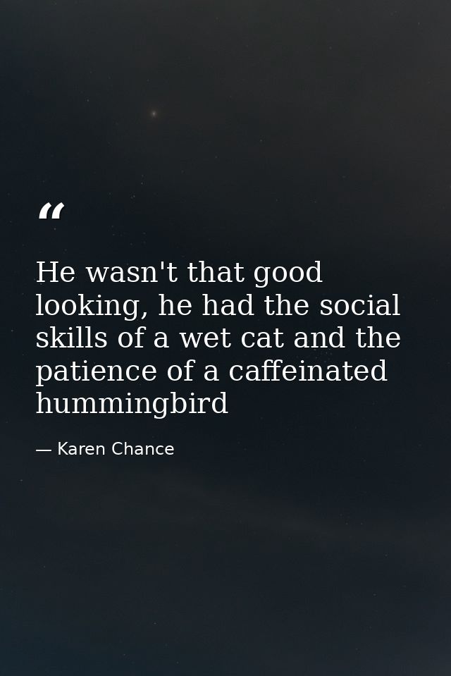 He wasn't that good looking, he had the social skills of a wet cat and the patience of a caffeinated hummingbird — Karen Chance