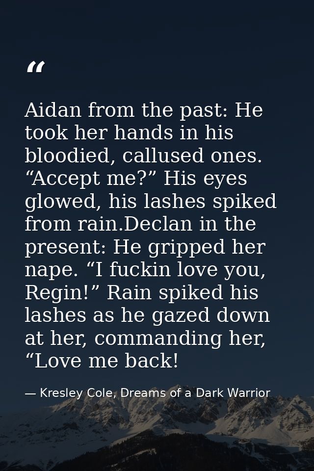 Aidan from the past: He took her hands in his bloodied, callused ones. “Accept me?” His eyes glowed, his lashes spiked f — Kresley Cole, Dreams of a Dark Warrior