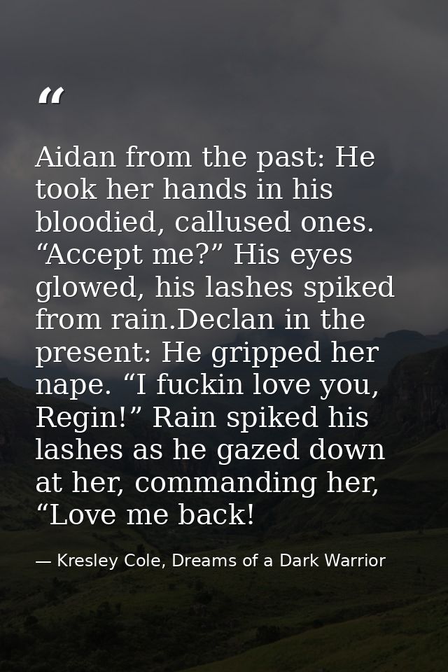 Aidan from the past: He took her hands in his bloodied, callused ones. “Accept me?” His eyes glowed, his lashes spiked f — Kresley Cole, Dreams of a Dark Warrior