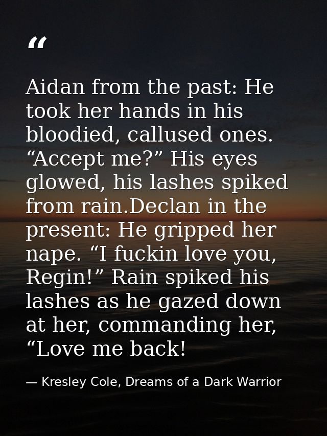 Aidan from the past: He took her hands in his bloodied, callused ones. “Accept me?” His eyes glowed, his lashes spiked f — Kresley Cole, Dreams of a Dark Warrior