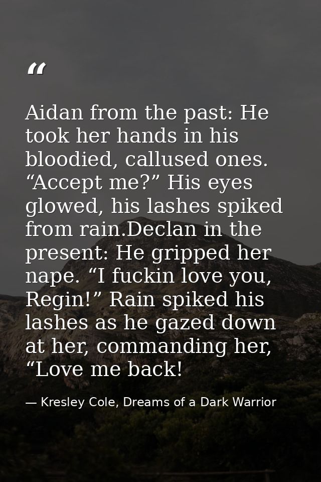 Aidan from the past: He took her hands in his bloodied, callused ones. “Accept me?” His eyes glowed, his lashes spiked f — Kresley Cole, Dreams of a Dark Warrior