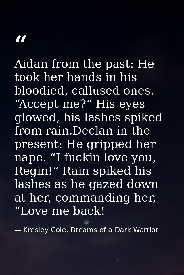 Aidan from the past: He took her hands in his bloodied, callused ones. “Accept me?” His eyes glowed, his lashes spiked f — Kresley Cole, Dreams of a Dark Warrior