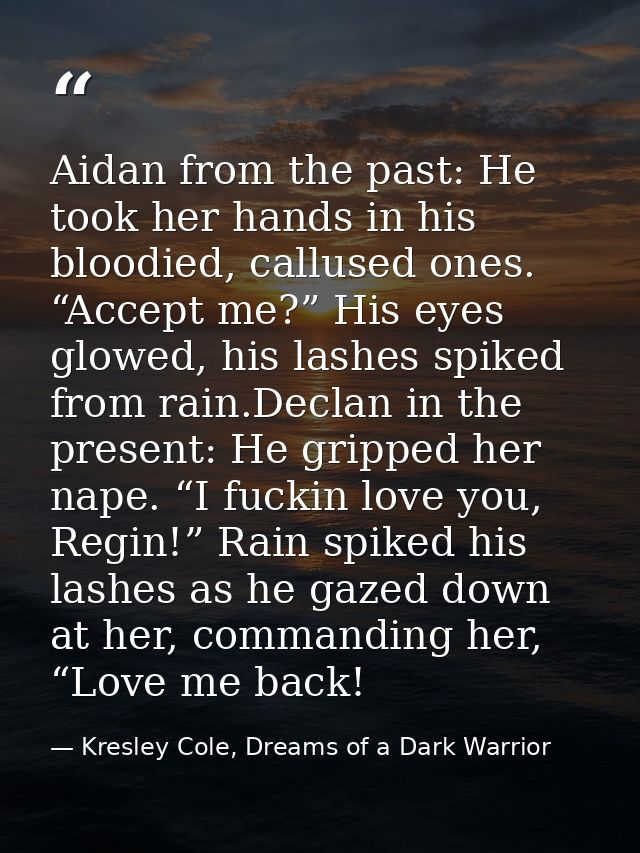Aidan from the past: He took her hands in his bloodied, callused ones. “Accept me?” His eyes glowed, his lashes spiked f — Kresley Cole, Dreams of a Dark Warrior