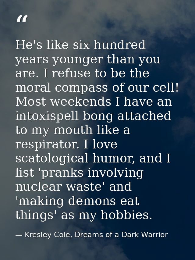 He's like six hundred years younger than you are. I refuse to be the moral compass of our cell! Most weekends I have an  — Kresley Cole, Dreams of a Dark Warrior