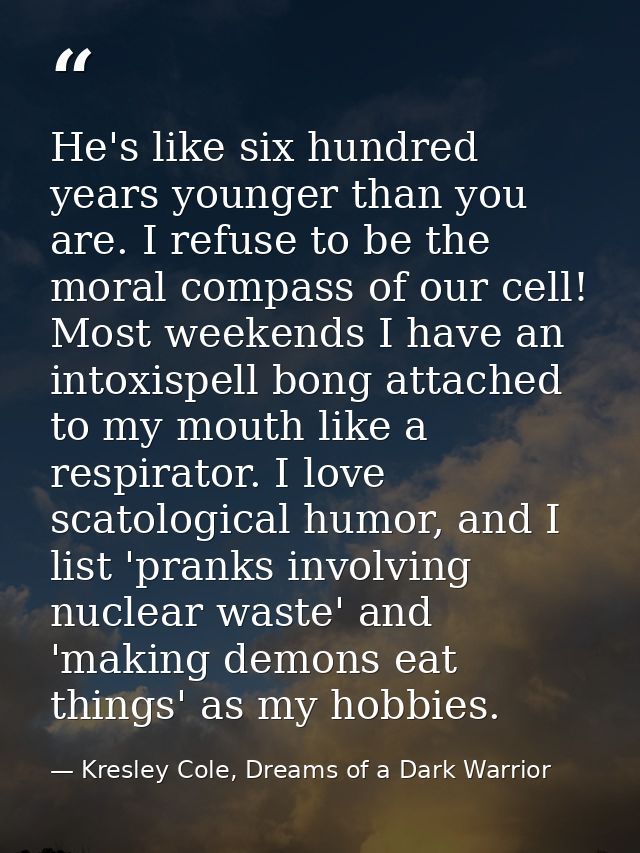 He's like six hundred years younger than you are. I refuse to be the moral compass of our cell! Most weekends I have an  — Kresley Cole, Dreams of a Dark Warrior