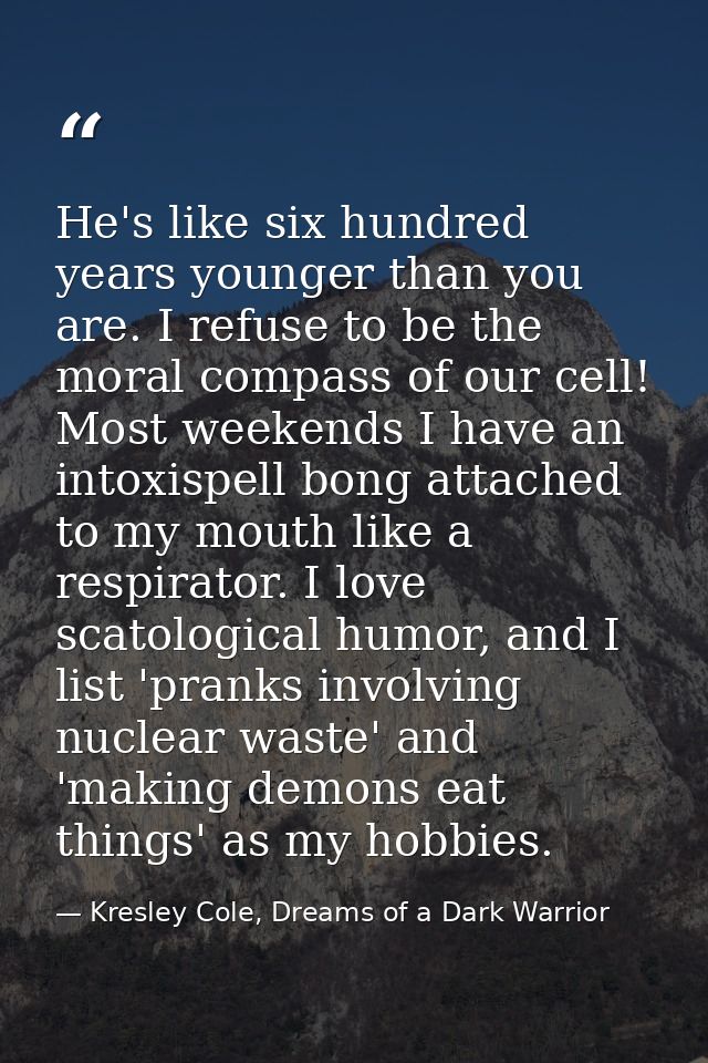 He's like six hundred years younger than you are. I refuse to be the moral compass of our cell! Most weekends I have an  — Kresley Cole, Dreams of a Dark Warrior