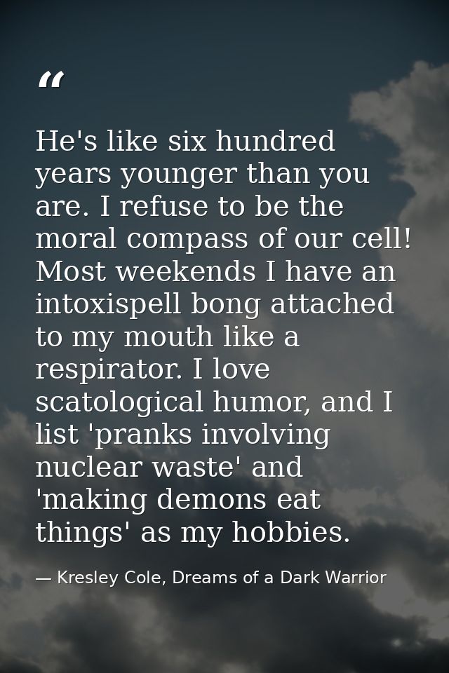 He's like six hundred years younger than you are. I refuse to be the moral compass of our cell! Most weekends I have an  — Kresley Cole, Dreams of a Dark Warrior