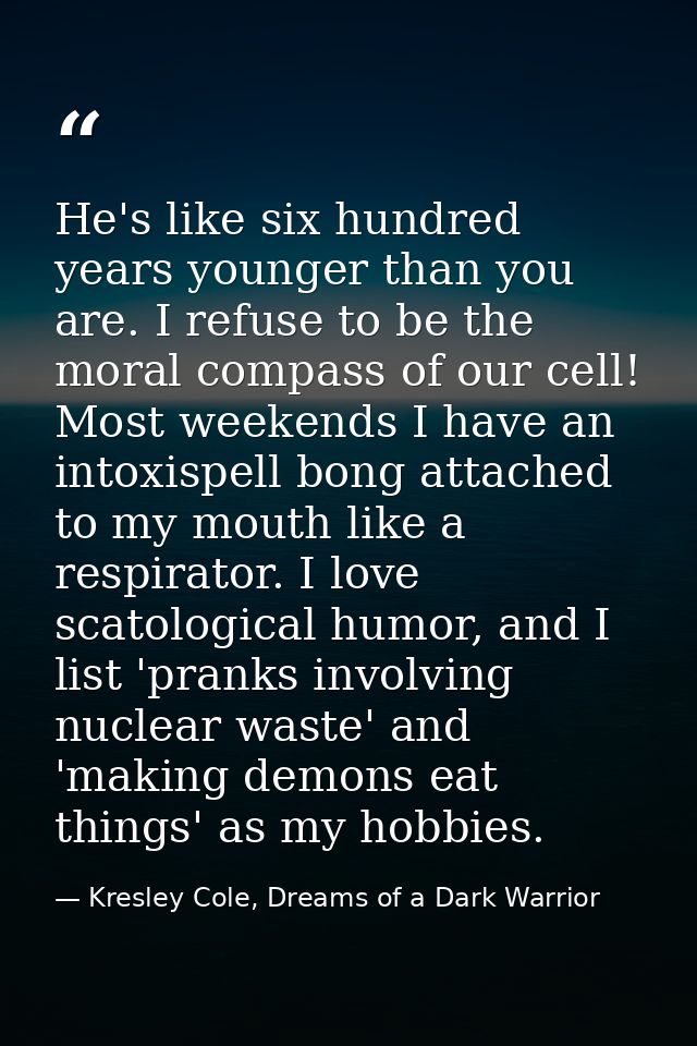 He's like six hundred years younger than you are. I refuse to be the moral compass of our cell! Most weekends I have an  — Kresley Cole, Dreams of a Dark Warrior
