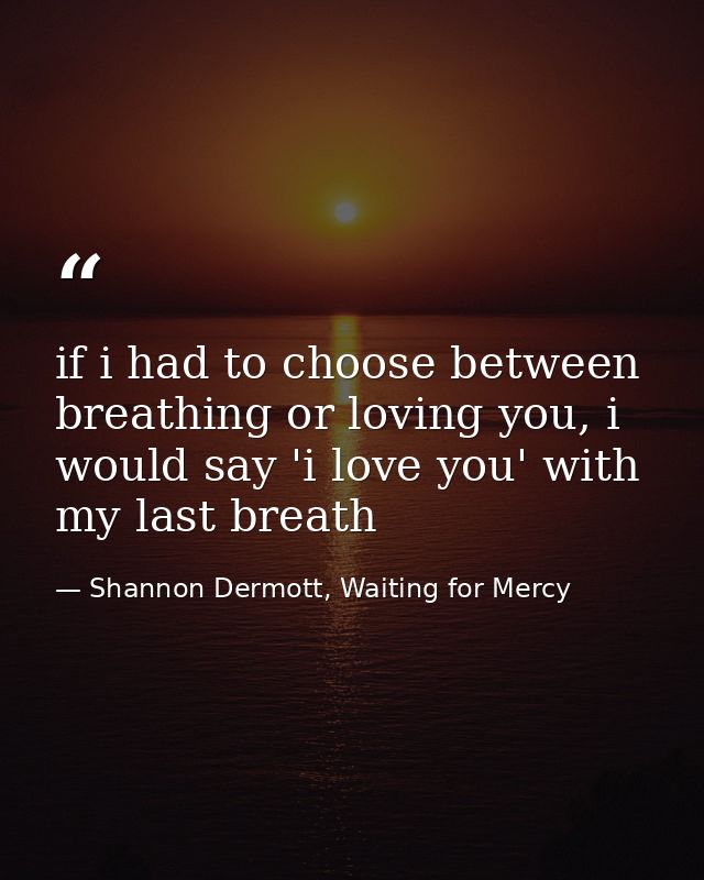 if i had to choose between breathing or loving you, i would say 'i love you' with my last breath — Shannon Dermott, Waiting for Mercy