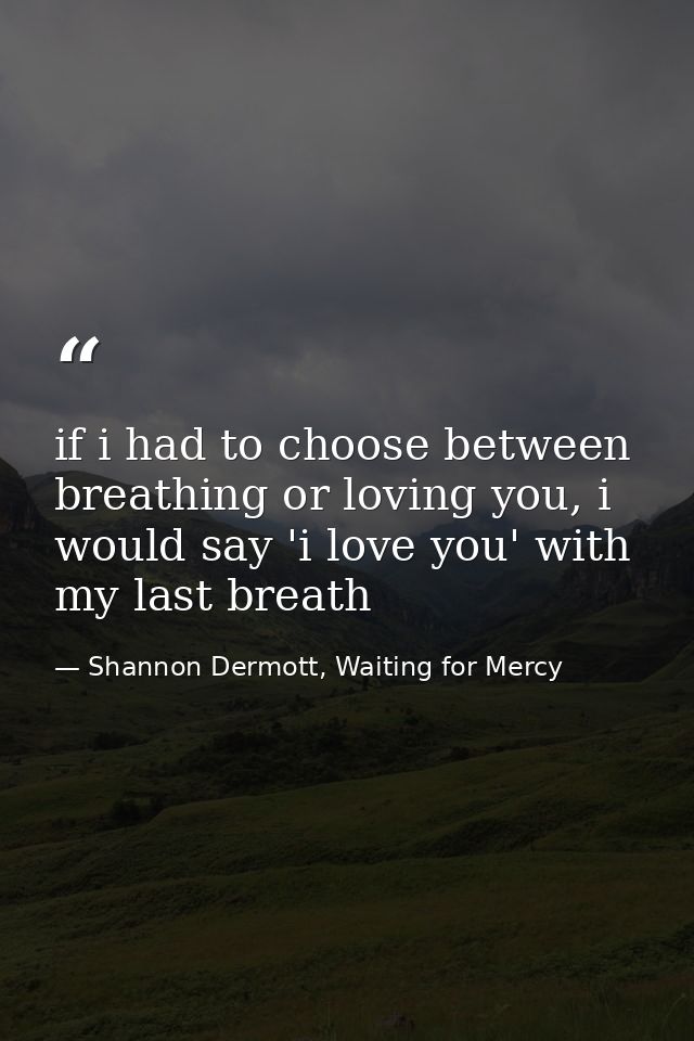 if i had to choose between breathing or loving you, i would say 'i love you' with my last breath — Shannon Dermott, Waiting for Mercy