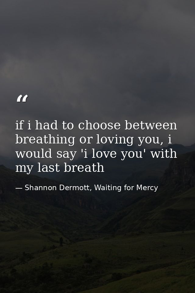if i had to choose between breathing or loving you, i would say 'i love you' with my last breath — Shannon Dermott, Waiting for Mercy
