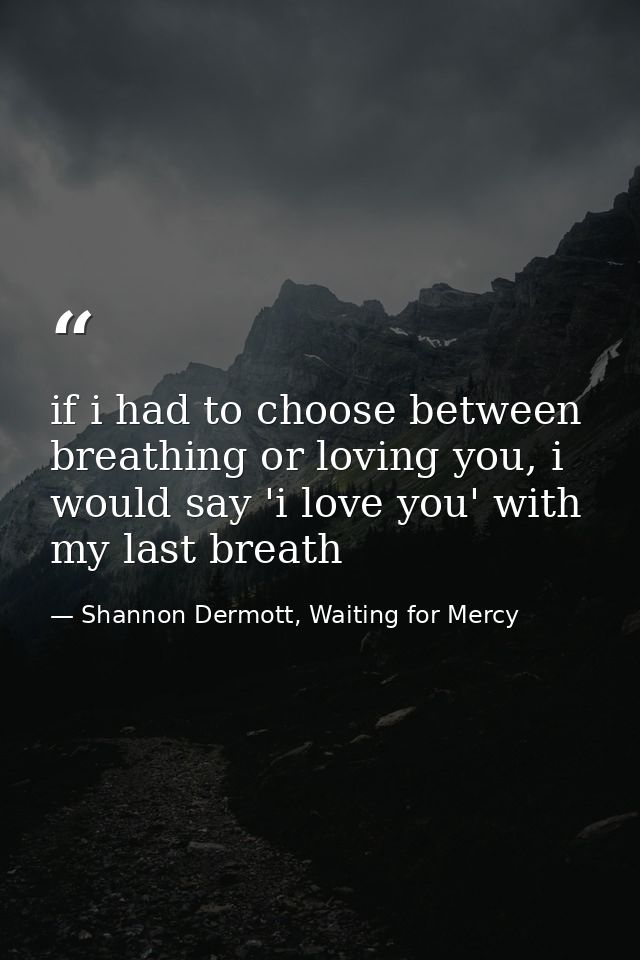 if i had to choose between breathing or loving you, i would say 'i love you' with my last breath — Shannon Dermott, Waiting for Mercy
