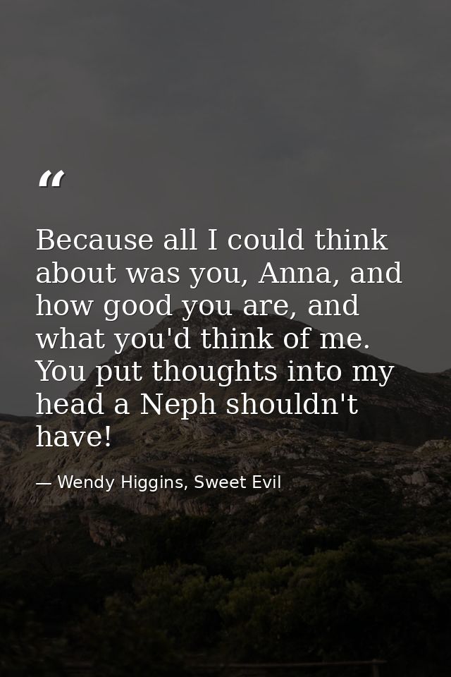 Because all I could think about was you, Anna, and how good you are, and what you'd think of me. You put thoughts into m — Wendy Higgins, Sweet Evil