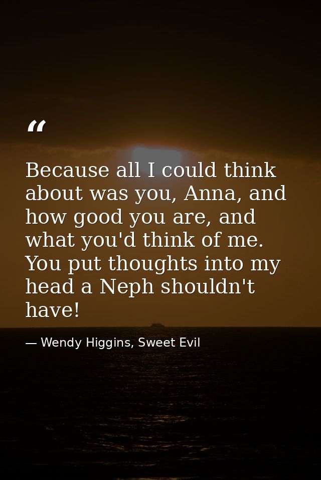Because all I could think about was you, Anna, and how good you are, and what you'd think of me. You put thoughts into m — Wendy Higgins, Sweet Evil