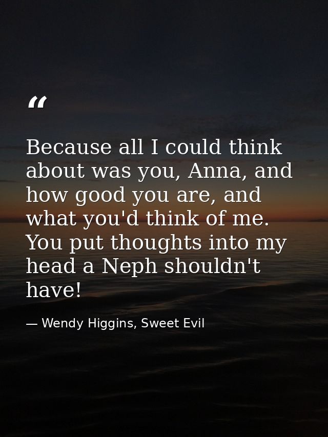 Because all I could think about was you, Anna, and how good you are, and what you'd think of me. You put thoughts into m — Wendy Higgins, Sweet Evil