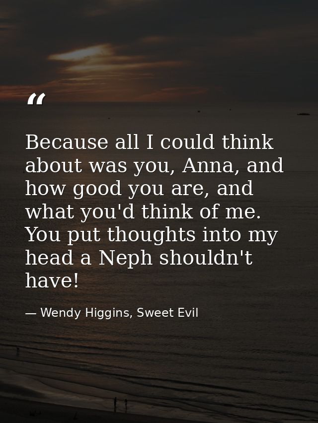 Because all I could think about was you, Anna, and how good you are, and what you'd think of me. You put thoughts into m — Wendy Higgins, Sweet Evil