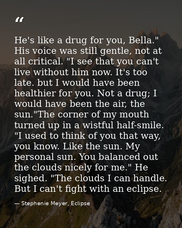 He's like a drug for you, Bella." His voice was still gentle, not at all critical. "I see that you can't live without hi — Stephenie Meyer, Eclipse