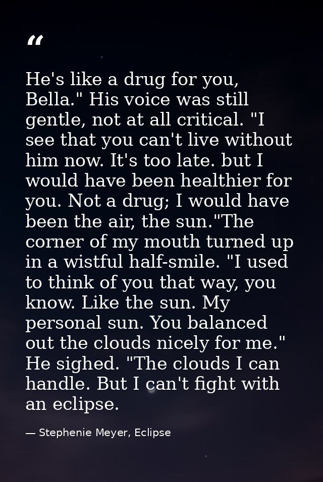 He's like a drug for you, Bella." His voice was still gentle, not at all critical. "I see that you can't live without hi — Stephenie Meyer, Eclipse