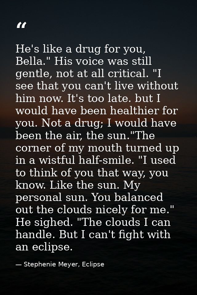He's like a drug for you, Bella." His voice was still gentle, not at all critical. "I see that you can't live without hi — Stephenie Meyer, Eclipse