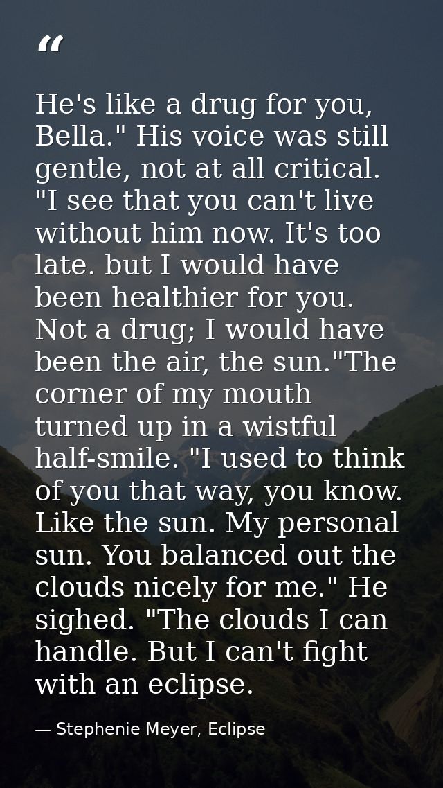 He's like a drug for you, Bella." His voice was still gentle, not at all critical. "I see that you can't live without hi — Stephenie Meyer, Eclipse