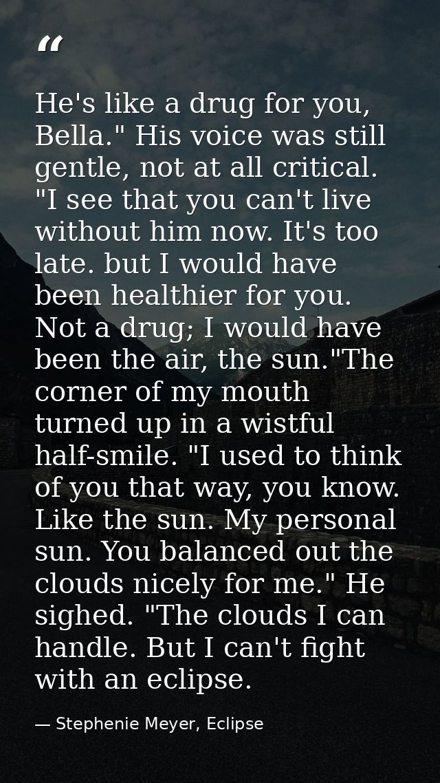 He's like a drug for you, Bella." His voice was still gentle, not at all critical. "I see that you can't live without hi — Stephenie Meyer, Eclipse
