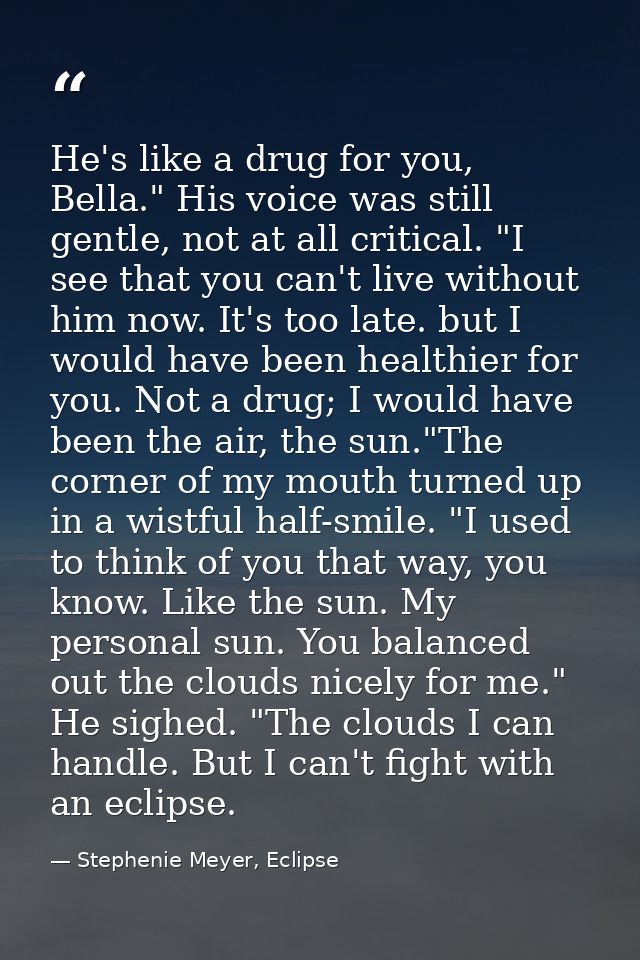 He's like a drug for you, Bella." His voice was still gentle, not at all critical. "I see that you can't live without hi — Stephenie Meyer, Eclipse