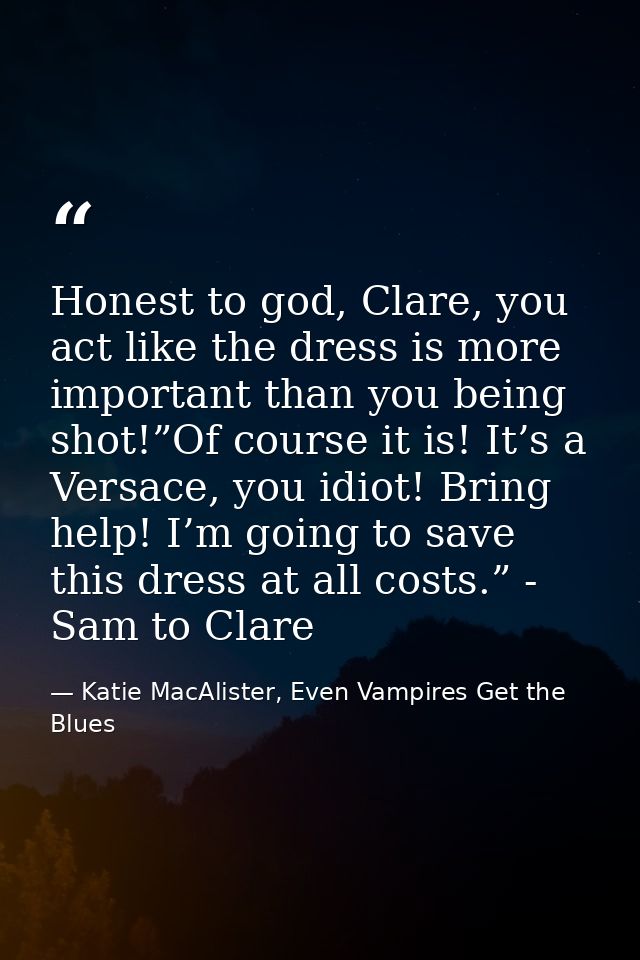 Honest to god, Clare, you act like the dress is more important than you being shot!”Of course it is! It’s a Versace, you — Katie MacAlister, Even Vampires Get the Blues