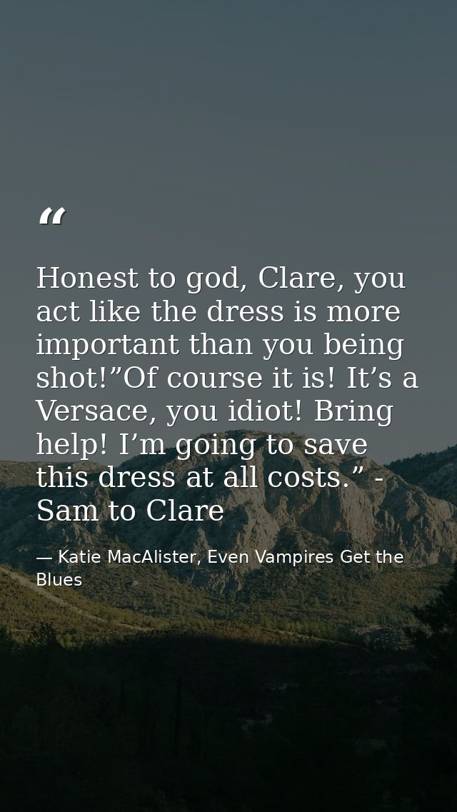 Honest to god, Clare, you act like the dress is more important than you being shot!”Of course it is! It’s a Versace, you — Katie MacAlister, Even Vampires Get the Blues